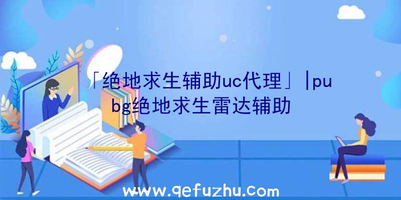 「绝地求生辅助uc代理」|pubg绝地求生雷达辅助